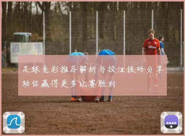 足球竞彩推荐解析与投注技巧分享助你赢得更多比赛胜利