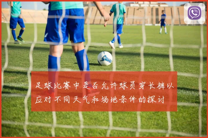 足球比赛中是否允许球员穿长裤以应对不同天气和场地条件的探讨