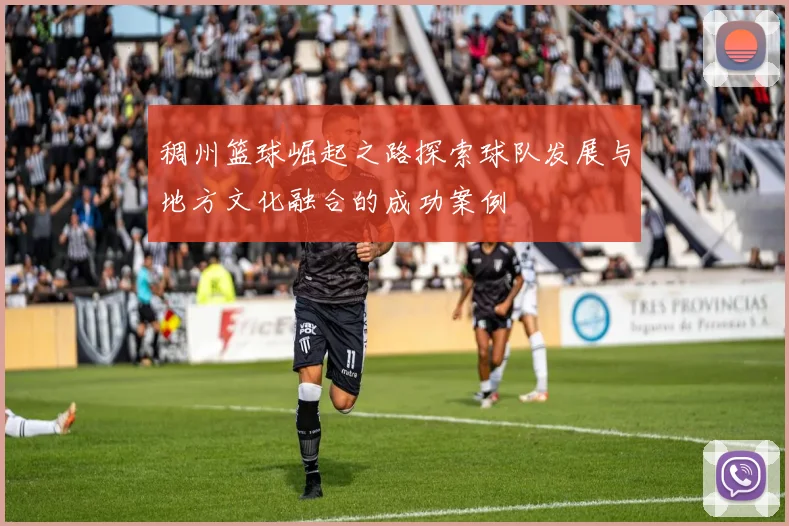 稠州篮球崛起之路探索球队发展与地方文化融合的成功案例