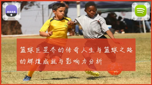 篮球巨星乔的传奇人生与篮球之路的辉煌成就与影响力分析