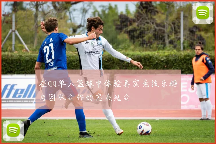 在qq单人篮球中体验真实竞技乐趣与团队合作的完美结合