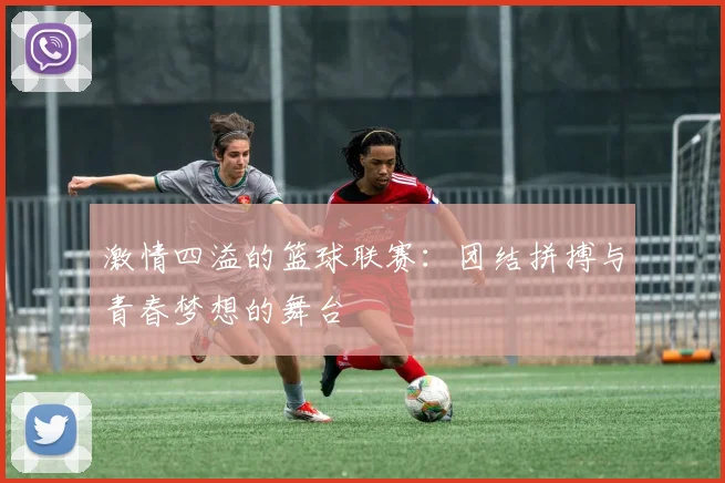 激情四溢的篮球联赛：团结拼搏与青春梦想的舞台