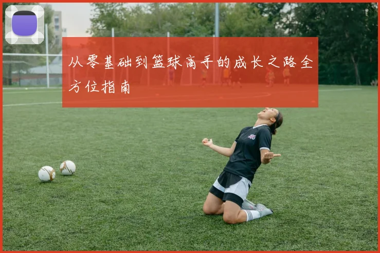 从零基础到篮球高手的成长之路全方位指南