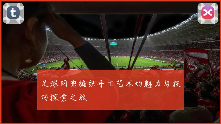 足球网兜编织手工艺术的魅力与技巧探索之旅