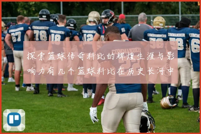 探索篮球传奇科比的辉煌生涯与影响力有几个篮球科比在历史长河中闪耀