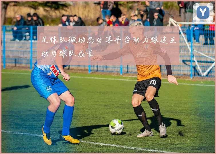 足球队微动态分享平台助力球迷互动与球队成长