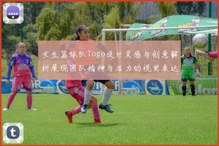 女生篮球队logo设计灵感与创意解析展现团队精神与活力的视觉表达