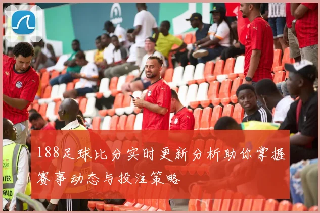 188足球比分实时更新分析助你掌握赛事动态与投注策略