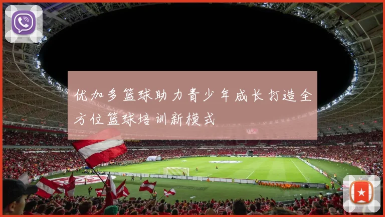 优加多篮球助力青少年成长打造全方位篮球培训新模式