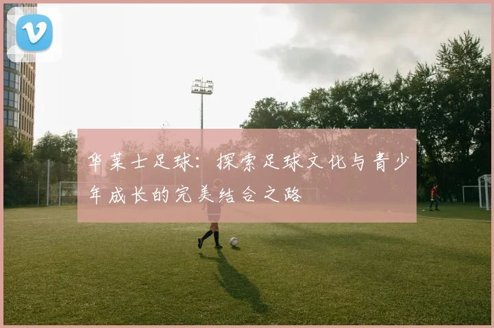华莱士足球：探索足球文化与青少年成长的完美结合之路