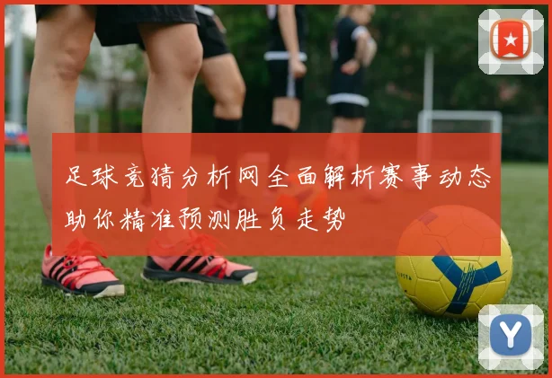 足球竞猜分析网全面解析赛事动态助你精准预测胜负走势