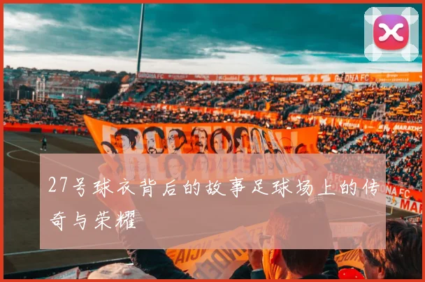 27号球衣背后的故事足球场上的传奇与荣耀