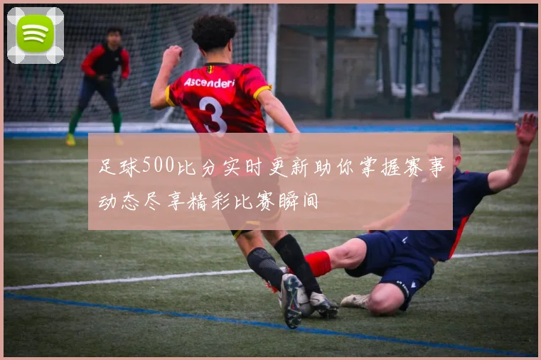 足球500比分实时更新助你掌握赛事动态尽享精彩比赛瞬间