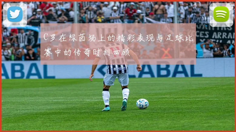 C罗在绿茵场上的精彩表现与足球比赛中的传奇时刻回顾
